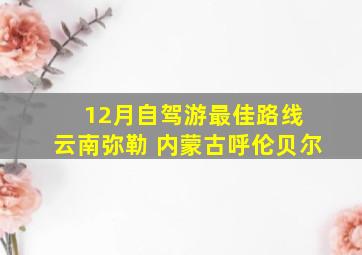 12月自驾游最佳路线 云南弥勒 内蒙古呼伦贝尔